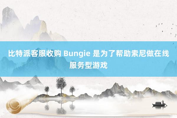 比特派客服收购 Bungie 是为了帮助索尼做在线服务型游戏