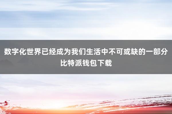 数字化世界已经成为我们生活中不可或缺的一部分比特派钱包下载