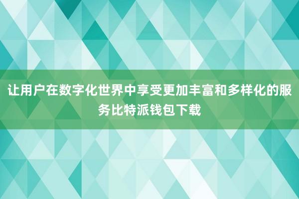 让用户在数字化世界中享受更加丰富和多样化的服务比特派钱包下载