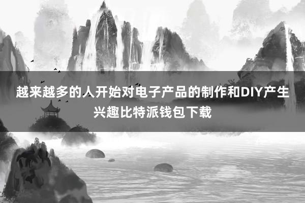 越来越多的人开始对电子产品的制作和DIY产生兴趣比特派钱包下载