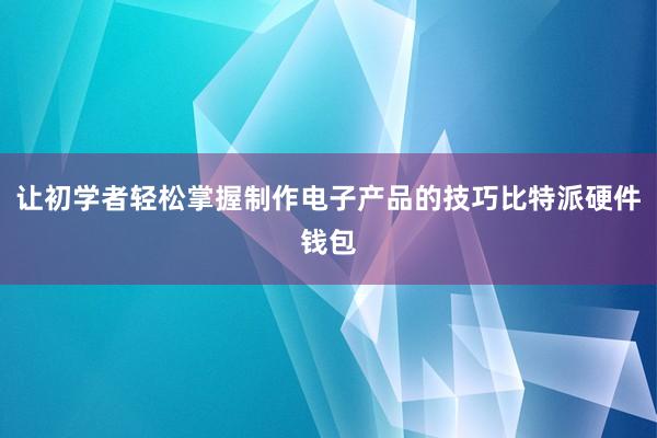 让初学者轻松掌握制作电子产品的技巧比特派硬件钱包