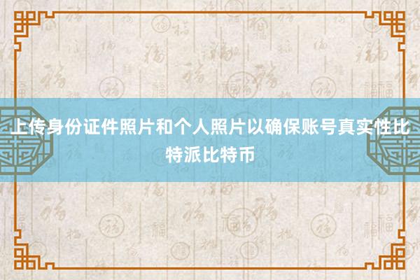 上传身份证件照片和个人照片以确保账号真实性比特派比特币