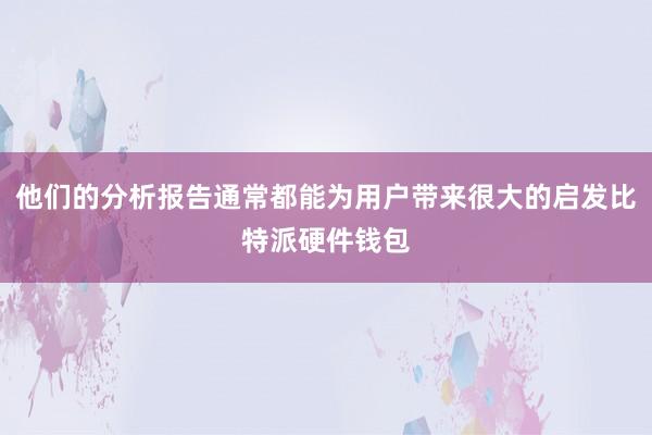 他们的分析报告通常都能为用户带来很大的启发比特派硬件钱包