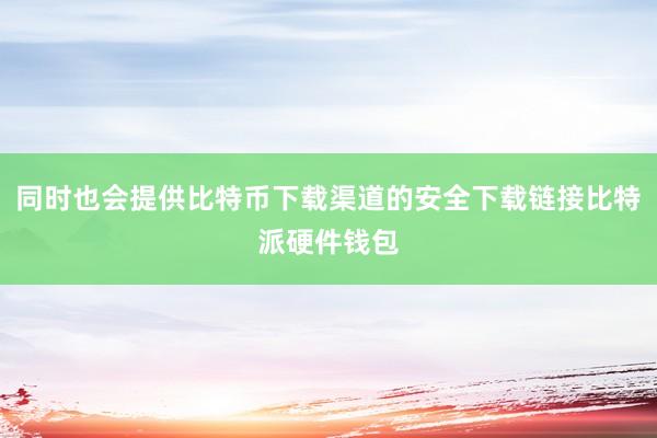 同时也会提供比特币下载渠道的安全下载链接比特派硬件钱包