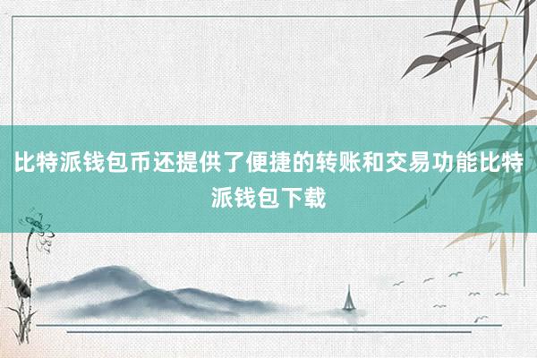 比特派钱包币还提供了便捷的转账和交易功能比特派钱包下载