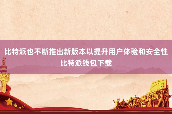 比特派也不断推出新版本以提升用户体验和安全性比特派钱包下载