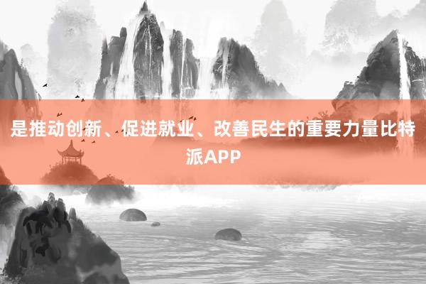 是推动创新、促进就业、改善民生的重要力量比特派APP