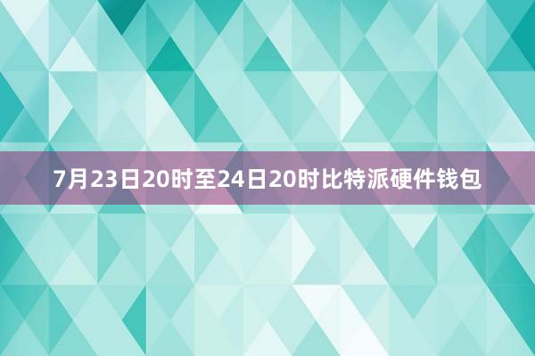 7月23日20时至24日20时比特派硬件钱包