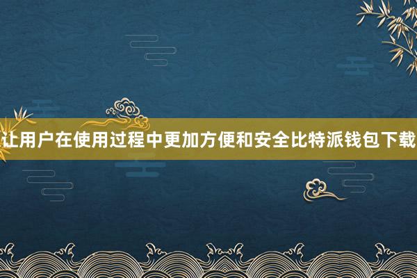 让用户在使用过程中更加方便和安全比特派钱包下载