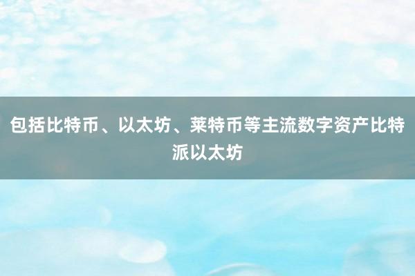 包括比特币、以太坊、莱特币等主流数字资产比特派以太坊