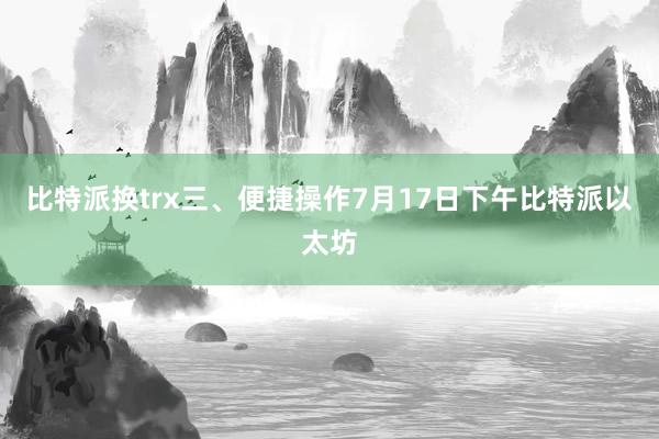 比特派换trx三、便捷操作7月17日下午比特派以太坊