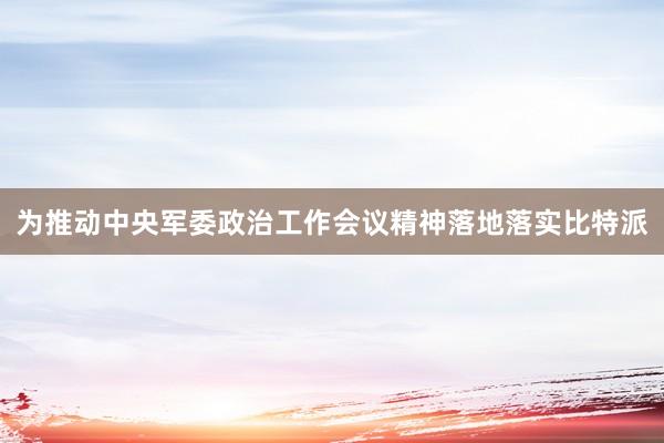 为推动中央军委政治工作会议精神落地落实比特派