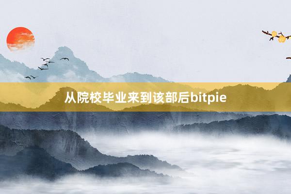 从院校毕业来到该部后bitpie