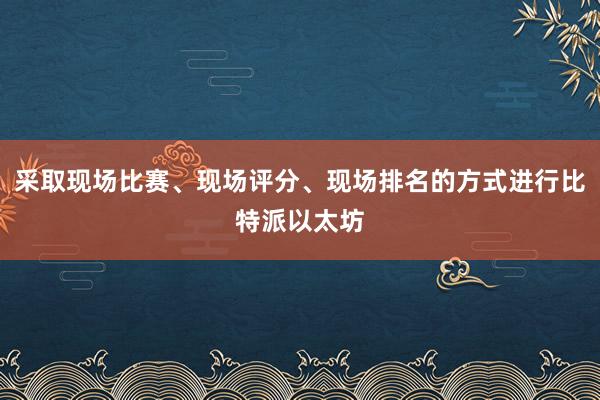 采取现场比赛、现场评分、现场排名的方式进行比特派以太坊