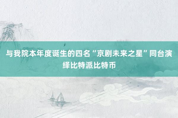 与我院本年度诞生的四名“京剧未来之星”同台演绎比特派比特币