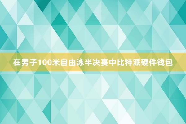 在男子100米自由泳半决赛中比特派硬件钱包