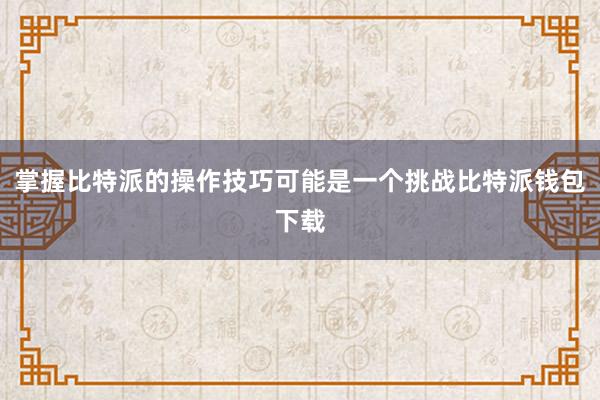 掌握比特派的操作技巧可能是一个挑战比特派钱包下载