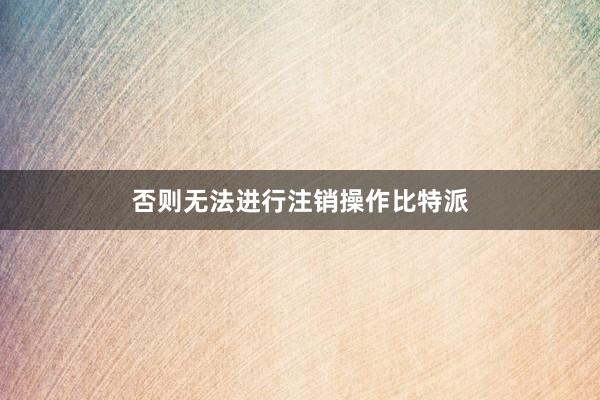 否则无法进行注销操作比特派