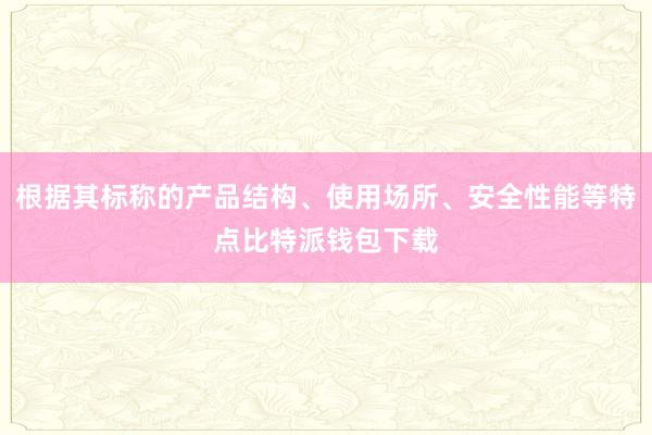 根据其标称的产品结构、使用场所、安全性能等特点比特派钱包下载