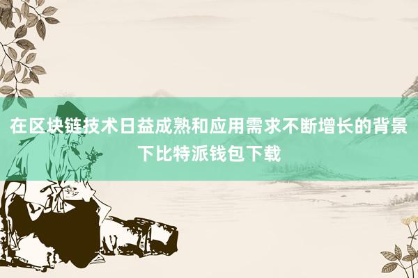 在区块链技术日益成熟和应用需求不断增长的背景下比特派钱包下载