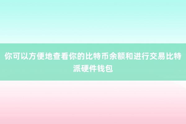 你可以方便地查看你的比特币余额和进行交易比特派硬件钱包