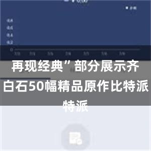 再现经典”部分展示齐白石50幅精品原作比特派