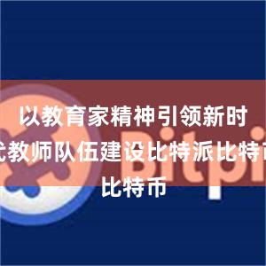 以教育家精神引领新时代教师队伍建设比特派比特币